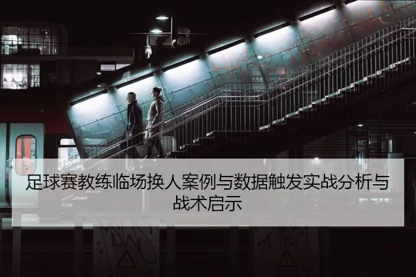 足球赛教练临场换人案例与数据触发实战分析与战术启示
